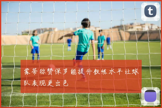 蒙蒂称赞保罗能提升教练水平让球队表现更出色