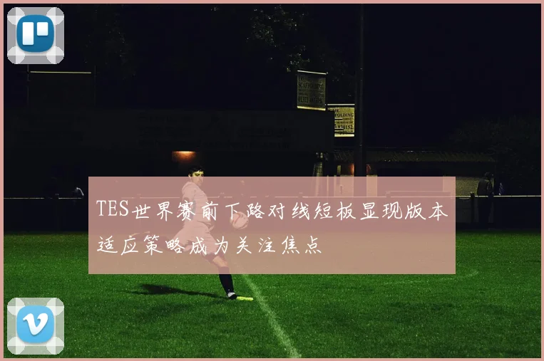 TES世界赛前下路对线短板显现版本适应策略成为关注焦点