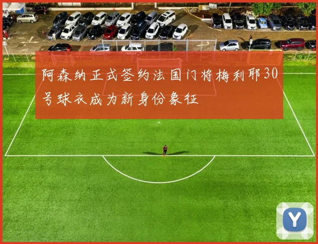 阿森纳正式签约法国门将梅利耶30号球衣成为新身份象征