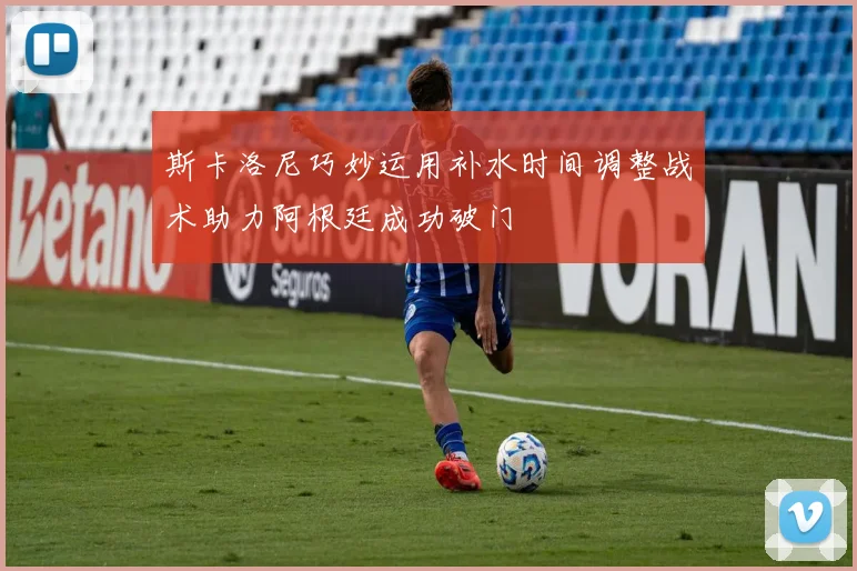 斯卡洛尼巧妙运用补水时间调整战术助力阿根廷成功破门