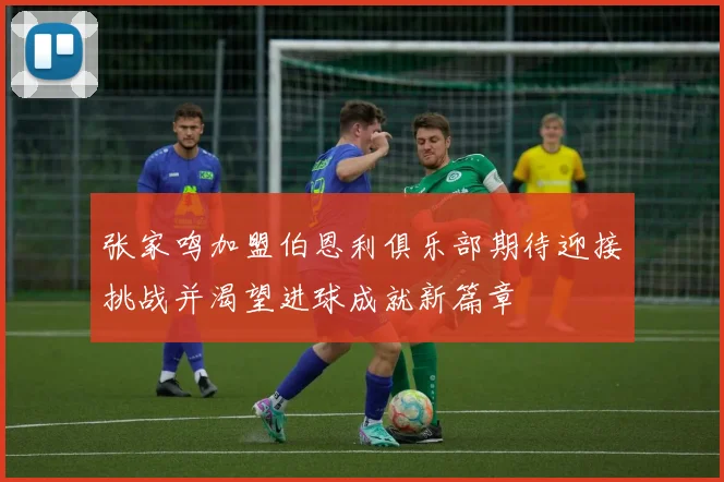 张家鸣加盟伯恩利俱乐部期待迎接挑战并渴望进球成就新篇章